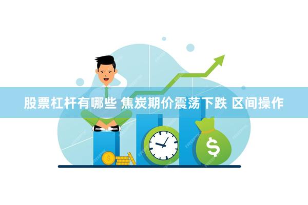 股票杠杆有哪些 焦炭期价震荡下跌 区间操作