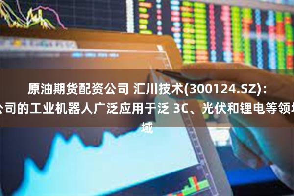 原油期货配资公司 汇川技术(300124.SZ)：公司的工业机器人广泛应用于泛 3C、光伏和锂电等领域