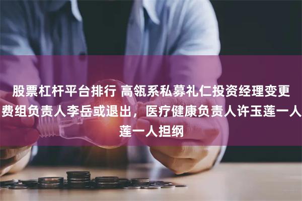股票杠杆平台排行 高瓴系私募礼仁投资经理变更，消费组负责人李岳或退出，医疗健康负责人许玉莲一人担纲