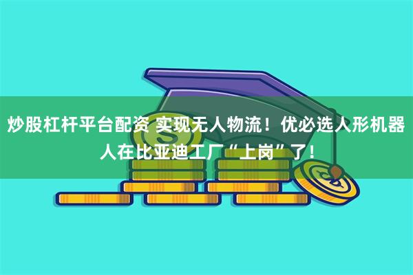 炒股杠杆平台配资 实现无人物流！优必选人形机器人在比亚迪工厂“上岗”了！