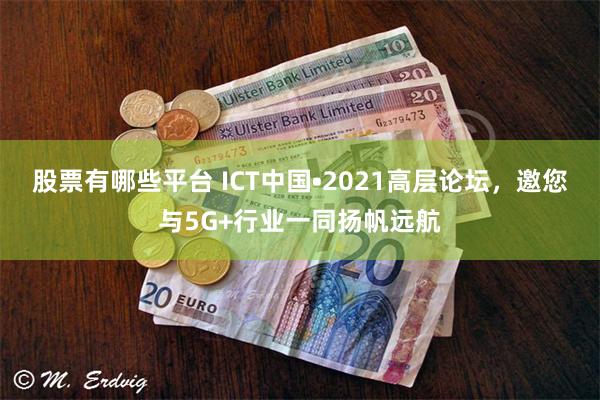 股票有哪些平台 ICT中国•2021高层论坛，邀您与5G+行业一同扬帆远航