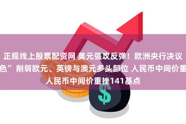 正规线上股票配资网 美元强攻反弹！欧洲央行决议前“猪羊变色” 削弱欧元、英镑与澳元多头部位 人民币中间价重挫141基点