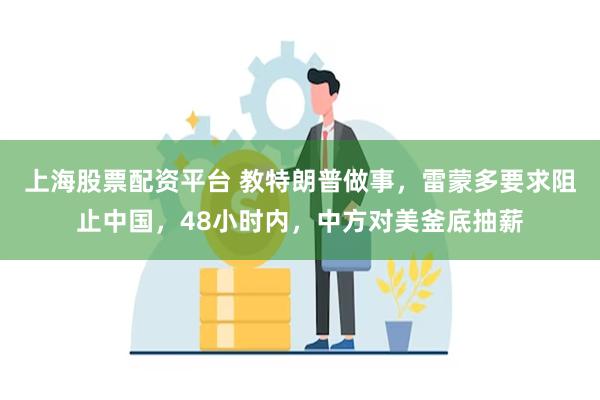 上海股票配资平台 教特朗普做事，雷蒙多要求阻止中国，48小时内，中方对美釜底抽薪