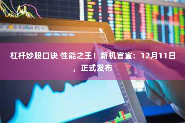 杠杆炒股口诀 性能之王！新机官宣：12月11日，正式发布