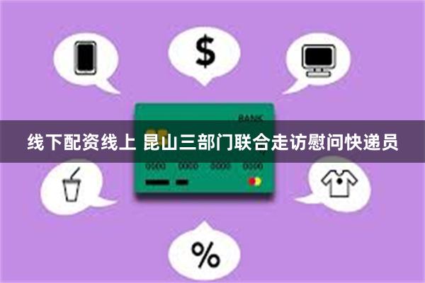 线下配资线上 昆山三部门联合走访慰问快递员