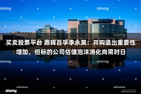 买卖股票平台 鼎晖百孚李永昊：并购退出重要性增加，但标的公司估值泡沫消化尚需时日