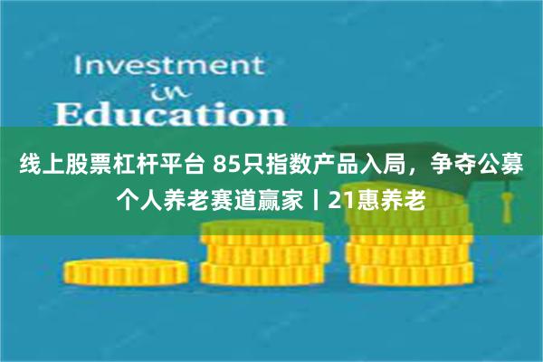 线上股票杠杆平台 85只指数产品入局，争夺公募个人养老赛道赢家丨21惠养老