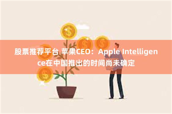 股票推荐平台 苹果CEO：Apple Intelligence在中国推出的时间尚未确定