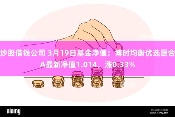 炒股借钱公司 3月19日基金净值：博时均衡优选混合A最新净值1.014，涨0.33%