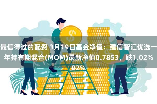 最信得过的配资 3月19日基金净值：建信智汇优选一年持有期混合(MOM)最新净值0.7853，跌1.02%