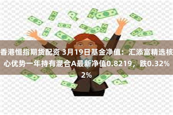 香港恒指期货配资 3月19日基金净值：汇添富精选核心优势一年持有混合A最新净值0.8219，跌0.32%