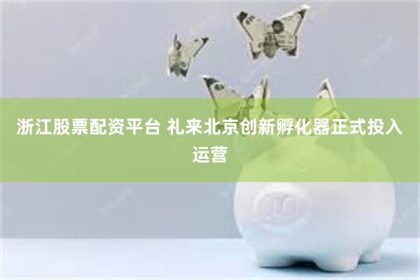 浙江股票配资平台 礼来北京创新孵化器正式投入运营