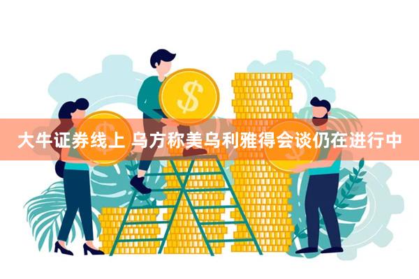 大牛证券线上 乌方称美乌利雅得会谈仍在进行中