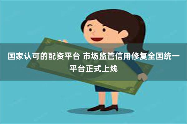国家认可的配资平台 市场监管信用修复全国统一平台正式上线