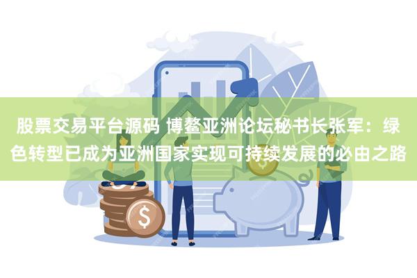 股票交易平台源码 博鳌亚洲论坛秘书长张军：绿色转型已成为亚洲国家实现可持续发展的必由之路