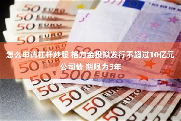 怎么申请杠杆炒股 格力金投拟发行不超过10亿元公司债 期限为3年