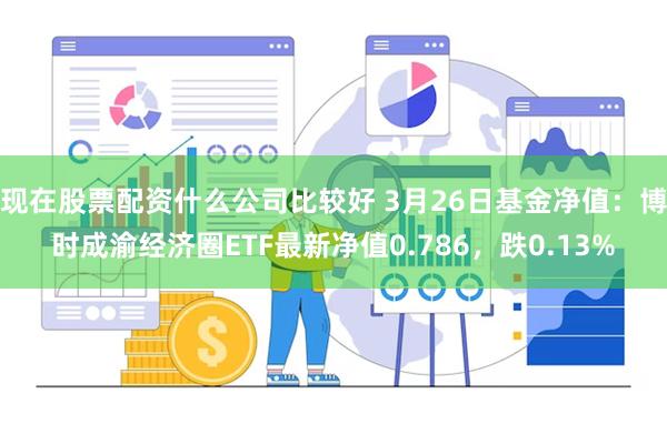 现在股票配资什么公司比较好 3月26日基金净值：博时成渝经济圈ETF最新净值0.786，跌0.13%