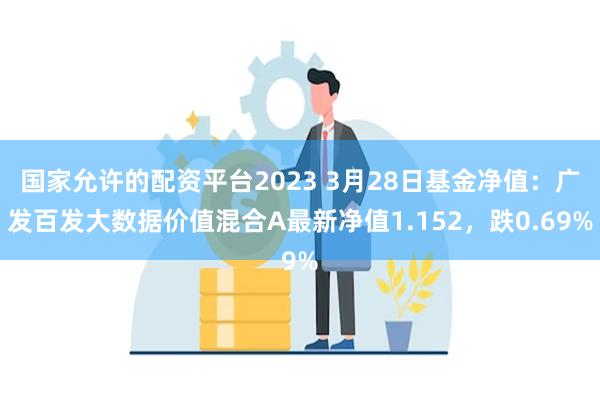 国家允许的配资平台2023 3月28日基金净值：广发百发大数据价值混合A最新净值1.152，跌0.69%