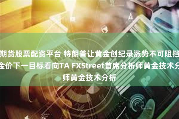 期货股票配资平台 特朗普让黄金创纪录涨势不可阻挡！金价下一目标看向TA FXStreet首席分析师黄金技术分析