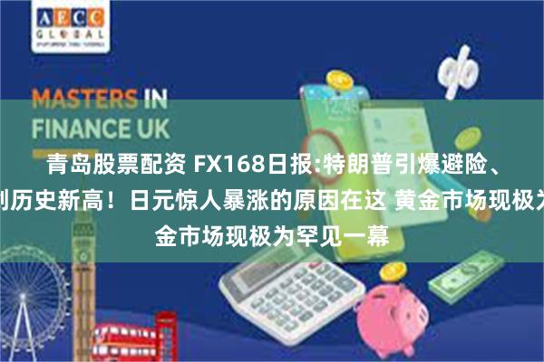 青岛股票配资 FX168日报:特朗普引爆避险、金价飙升创历史新高！日元惊人暴涨的原因在这 黄金市场现极为罕见一幕