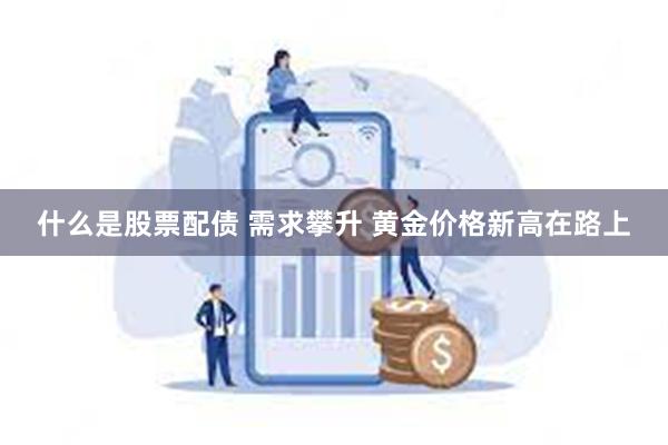 什么是股票配债 需求攀升 黄金价格新高在路上