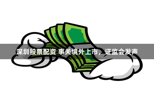 深圳股票配资 事关境外上市，证监会发声