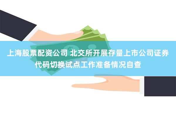 上海股票配资公司 北交所开展存量上市公司证券代码切换试点工作准备情况自查