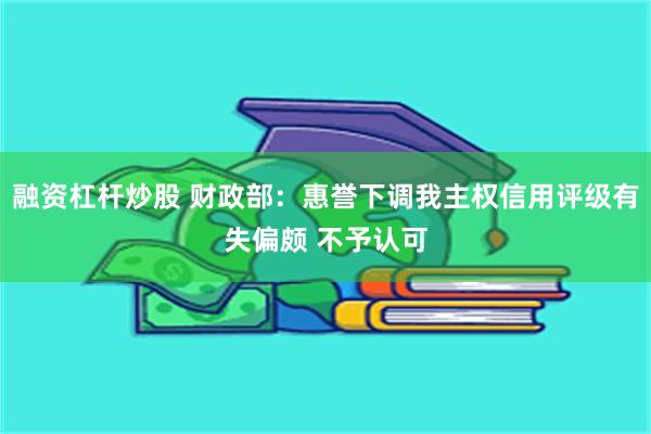 融资杠杆炒股 财政部：惠誉下调我主权信用评级有失偏颇 不予认可