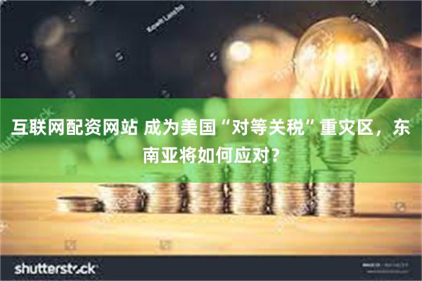 互联网配资网站 成为美国“对等关税”重灾区，东南亚将如何应对？