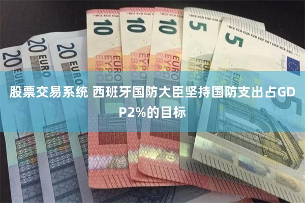 股票交易系统 西班牙国防大臣坚持国防支出占GDP2%的目标