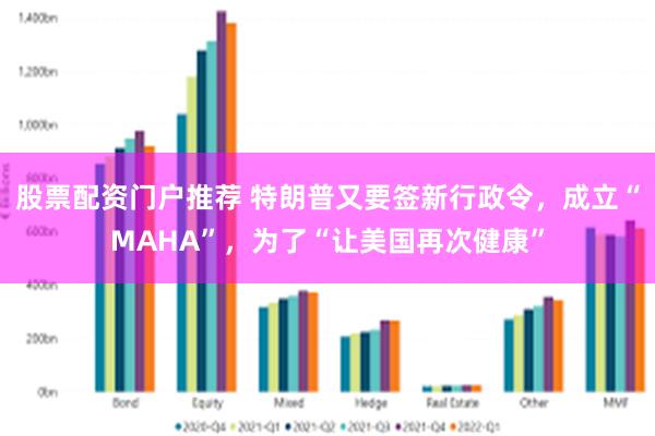 股票配资门户推荐 特朗普又要签新行政令，成立“MAHA”，为了“让美国再次健康”
