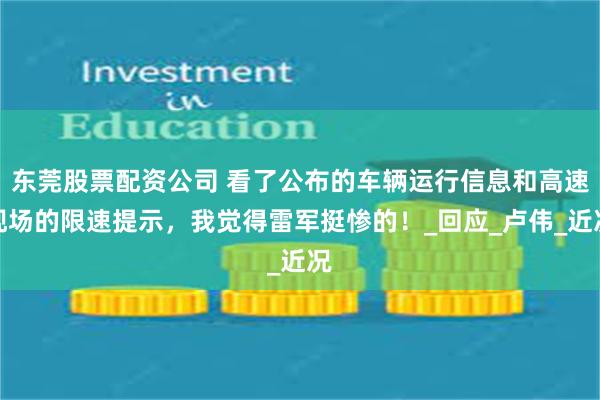 东莞股票配资公司 看了公布的车辆运行信息和高速现场的限速提示，我觉得雷军挺惨的！_回应_卢伟_近况