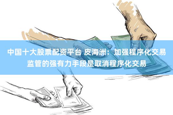 中国十大股票配资平台 皮海洲：加强程序化交易监管的强有力手段是取消程序化交易