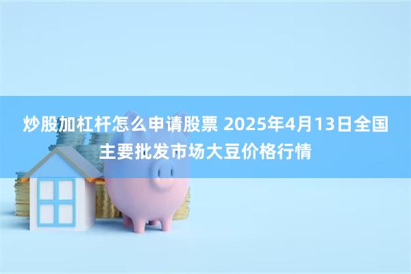 炒股加杠杆怎么申请股票 2025年4月13日全国主要批发市场大豆价格行情