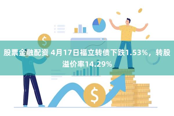 股票金融配资 4月17日福立转债下跌1.53%，转股溢价率14.29%