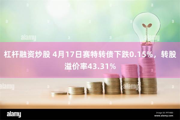杠杆融资炒股 4月17日赛特转债下跌0.15%，转股溢价率43.31%