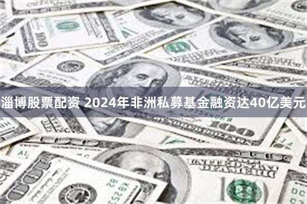 淄博股票配资 2024年非洲私募基金融资达40亿美元