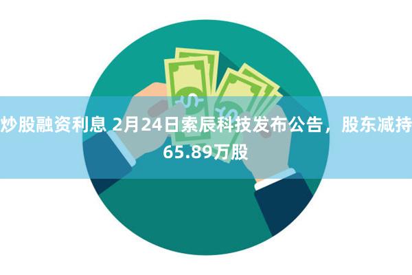 炒股融资利息 2月24日索辰科技发布公告，股东减持65.89万股