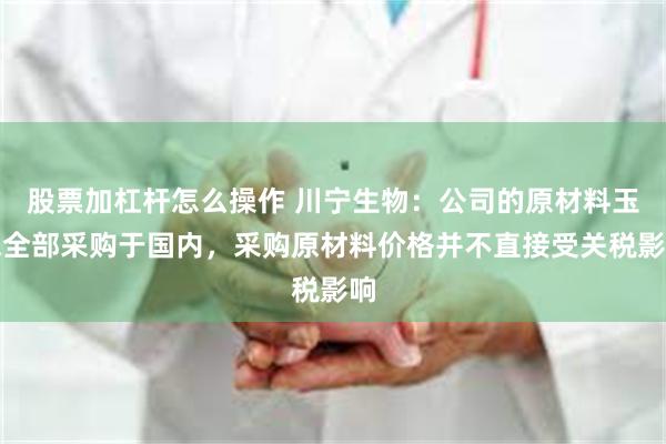 股票加杠杆怎么操作 川宁生物：公司的原材料玉米全部采购于国内，采购原材料价格并不直接受关税影响