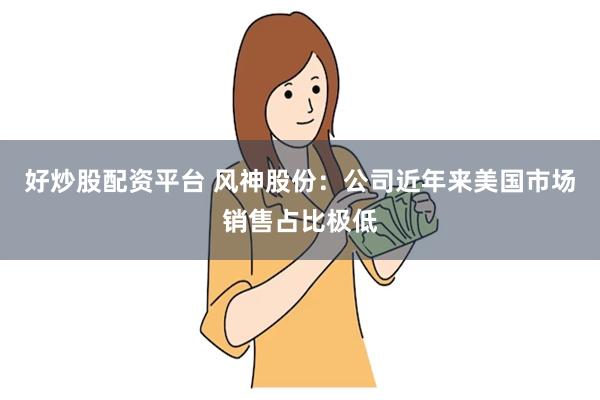 好炒股配资平台 风神股份：公司近年来美国市场销售占比极低