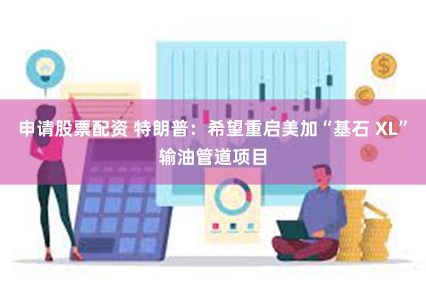 申请股票配资 特朗普：希望重启美加“基石 XL”输油管道项目