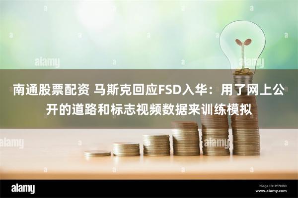 南通股票配资 马斯克回应FSD入华：用了网上公开的道路和标志视频数据来训练模拟