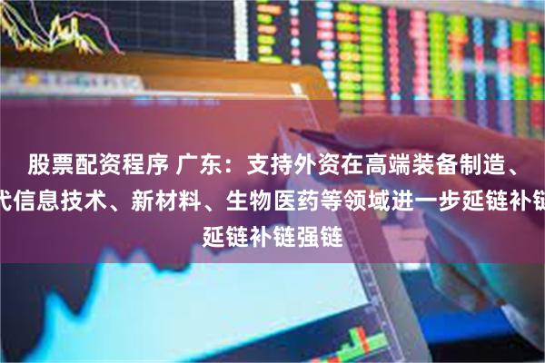 股票配资程序 广东：支持外资在高端装备制造、新一代信息技术、新材料、生物医药等领域进一步延链补链强链