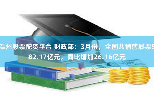 温州股票配资平台 财政部：3月份，全国共销售彩票582.17亿元，同比增加26.16亿元
