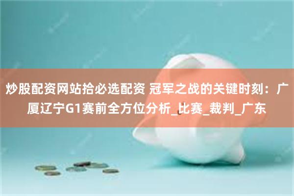 炒股配资网站拾必选配资 冠军之战的关键时刻：广厦辽宁G1赛前全方位分析_比赛_裁判_广东