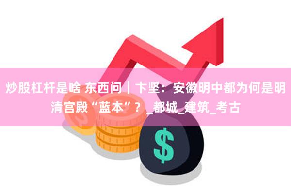 炒股杠杆是啥 东西问｜卞坚：安徽明中都为何是明清宫殿“蓝本”？_都城_建筑_考古