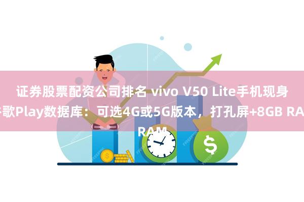 证券股票配资公司排名 vivo V50 Lite手机现身谷歌Play数据库：可选4G或5G版本，打孔屏+8GB RAM