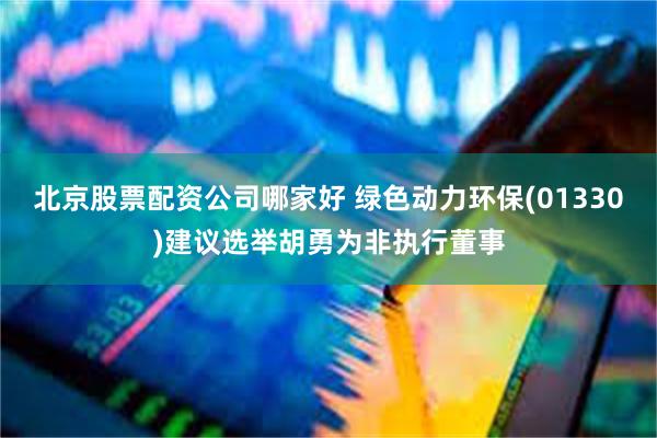 北京股票配资公司哪家好 绿色动力环保(01330)建议选举胡勇为非执行董事