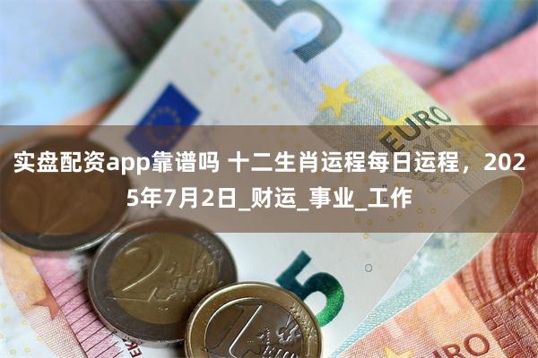 实盘配资app靠谱吗 十二生肖运程每日运程，2025年7月2日_财运_事业_工作