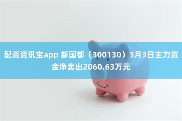 配资资讯宝app 新国都（300130）3月3日主力资金净卖出2060.63万元